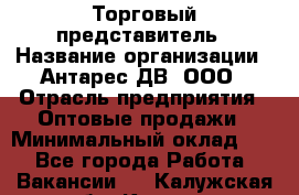 Торговый представитель › Название организации ­ Антарес ДВ, ООО › Отрасль предприятия ­ Оптовые продажи › Минимальный оклад ­ 1 - Все города Работа » Вакансии   . Калужская обл.,Калуга г.